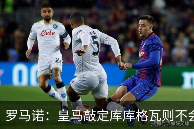 罗马诺：皇马敲定库库格瓦则不会前往伯纳乌，曼城还会有更多续约